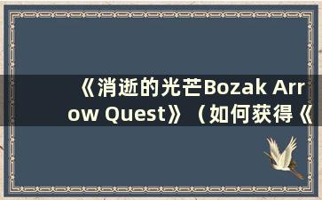 《消逝的光芒Bozak Arrow Quest》（如何获得《消逝的光芒Bozak Bow and Arrow》）